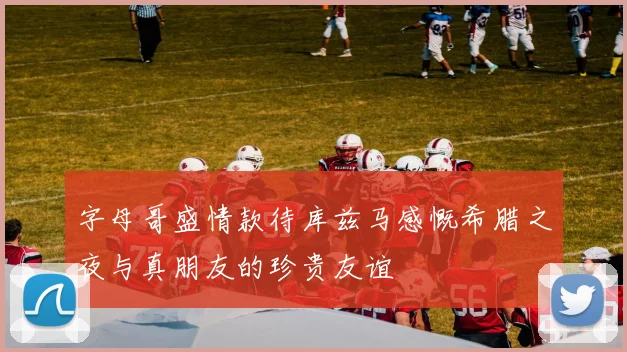 字母哥盛情款待库兹马感慨希腊之夜与真朋友的珍贵友谊