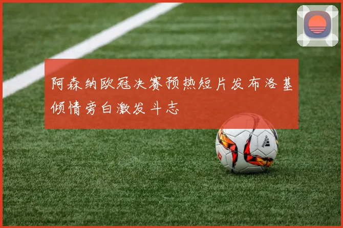 阿森纳欧冠决赛预热短片发布洛基倾情旁白激发斗志