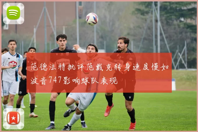 范德法特批评范戴克转身速度慢如波音747影响球队表现