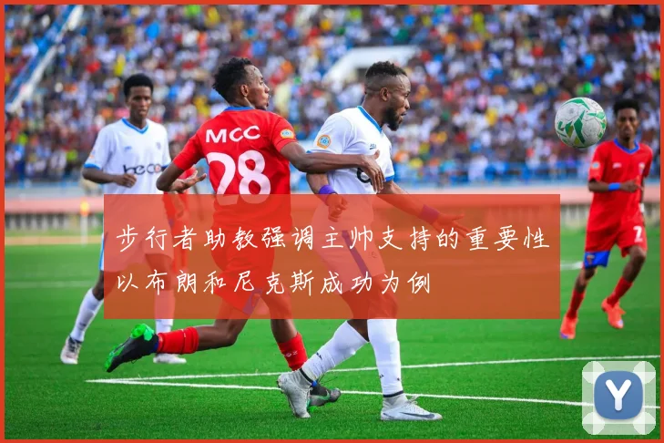 步行者助教强调主帅支持的重要性以布朗和尼克斯成功为例