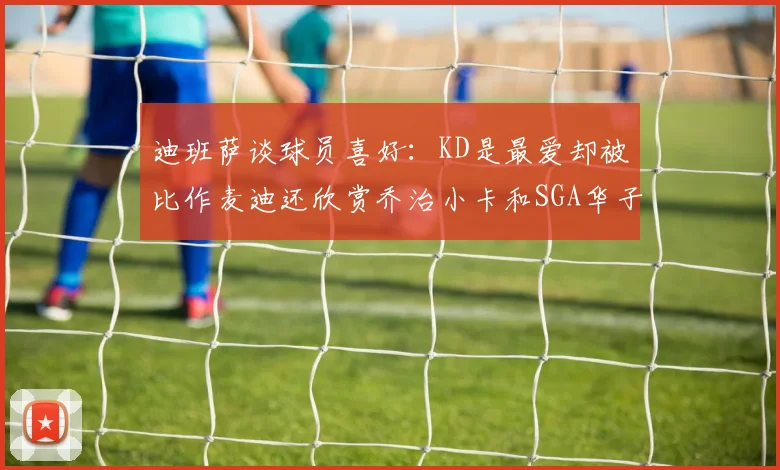 迪班萨谈球员喜好：KD是最爱却被比作麦迪还欣赏乔治小卡和SGA华子