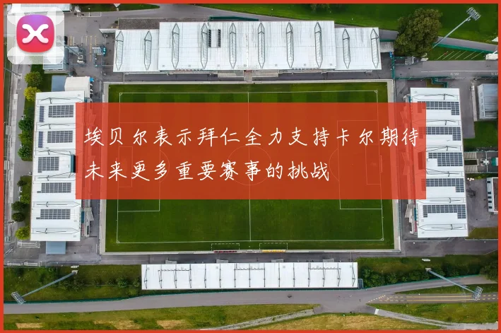 埃贝尔表示拜仁全力支持卡尔期待未来更多重要赛事的挑战
