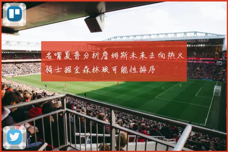 名嘴夏普分析詹姆斯未来去向热火骑士掘金森林狼可能性排序