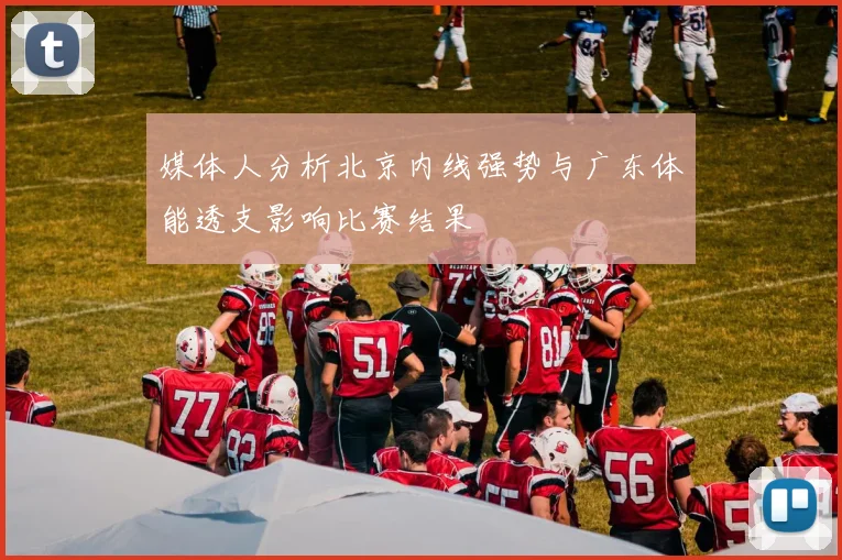 媒体人分析北京内线强势与广东体能透支影响比赛结果