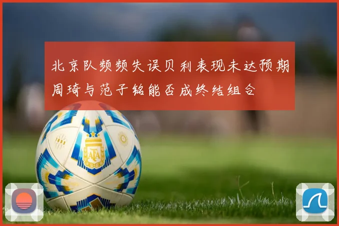 北京队频频失误贝利表现未达预期周琦与范子铭能否成终结组合