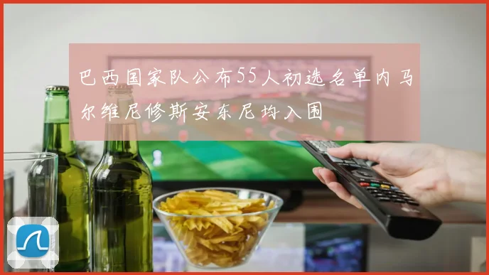 巴西国家队公布55人初选名单内马尔维尼修斯安东尼均入围