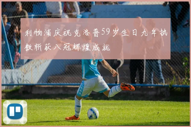 利物浦庆祝克洛普59岁生日九年执教斩获八冠辉煌成就