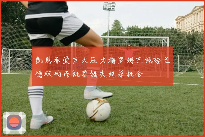 凯恩承受巨大压力梅罗姆巴佩哈兰德双响而凯恩错失绝杀机会