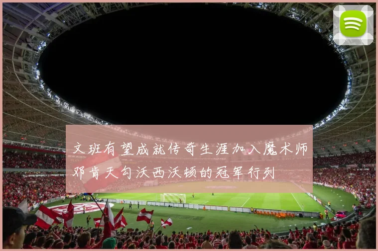 文班有望成就传奇生涯加入魔术师邓肯天勾沃西沃顿的冠军行列