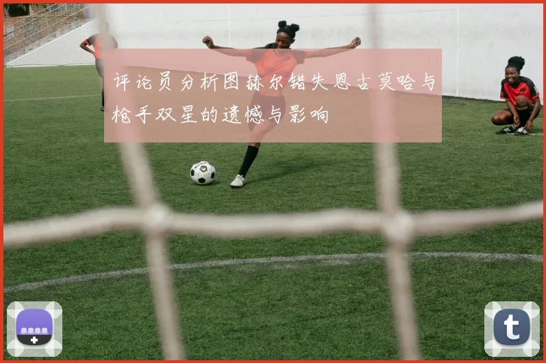 评论员分析图赫尔错失恩古莫哈与枪手双星的遗憾与影响