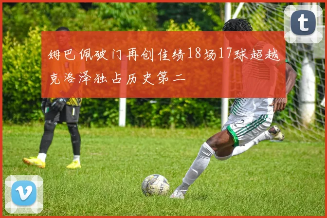 姆巴佩破门再创佳绩18场17球超越克洛泽独占历史第二