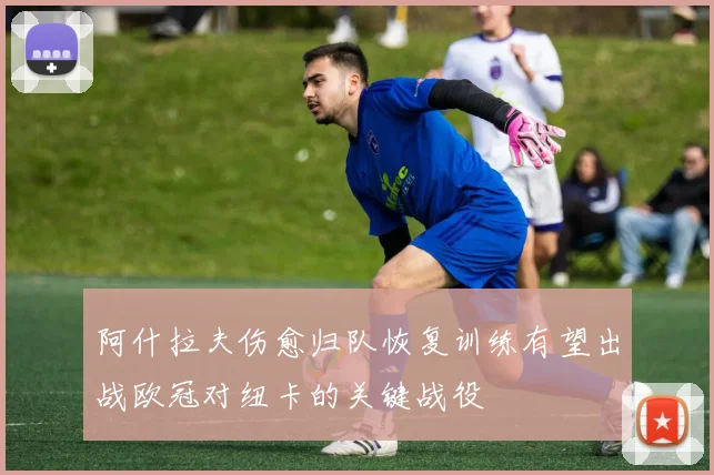阿什拉夫伤愈归队恢复训练有望出战欧冠对纽卡的关键战役