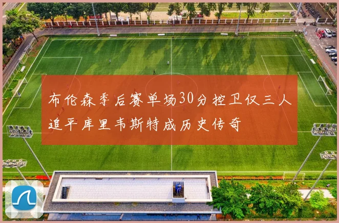 布伦森季后赛单场30分控卫仅三人追平库里韦斯特成历史传奇