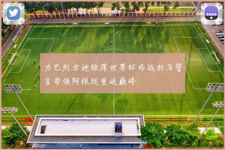 为巴列尔迪缺席世界杯而战利马誓言带领阿根廷重返巅峰