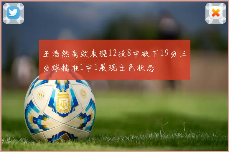 王浩然高效表现12投8中砍下19分三分球精准1中1展现出色状态