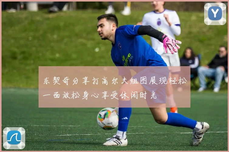 东契奇分享打高尔夫组图展现轻松一面放松身心享受休闲时光