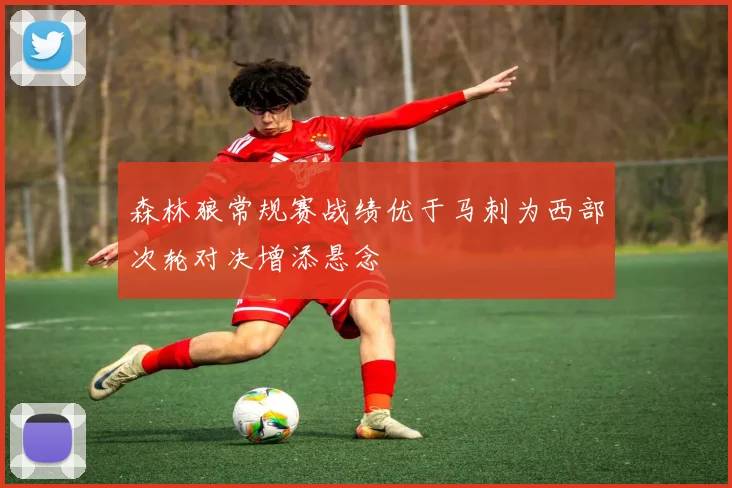 森林狼常规赛战绩优于马刺为西部次轮对决增添悬念